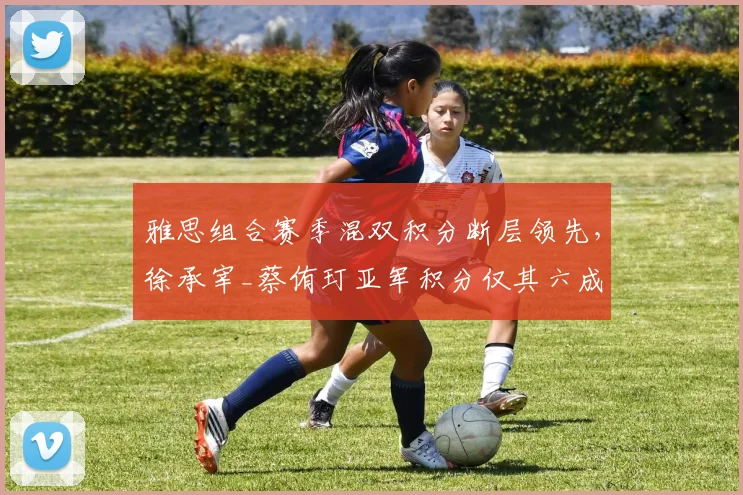 雅思组合赛季混双积分断层领先，徐承宰_蔡侑玎亚军积分仅其六成