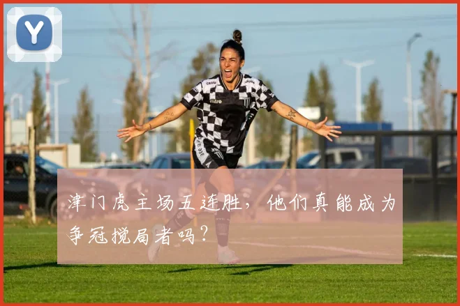 津门虎主场五连胜,他们真能成为争冠搅局者吗?