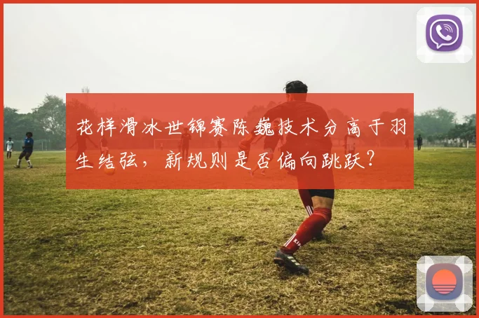 花样滑冰世锦赛陈巍技术分高于羽生结弦，新规则是否偏向跳跃？