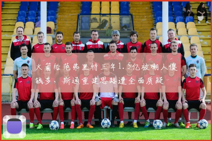 火箭给范弗里特三年1.5亿被嘲人傻钱多，斯通重建思路遭全面质疑