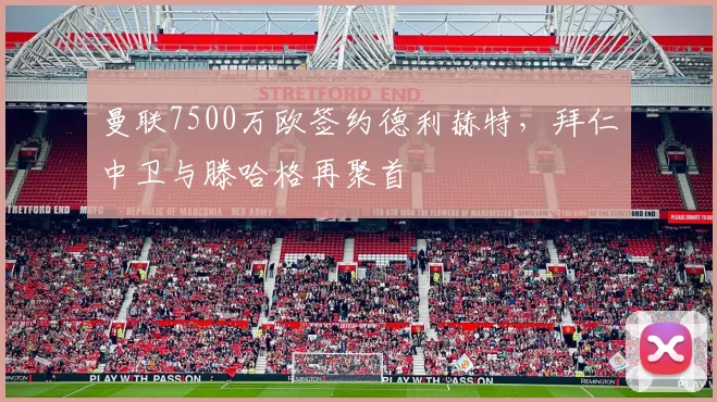 曼联7500万欧签约德利赫特，拜仁中卫与滕哈格再聚首