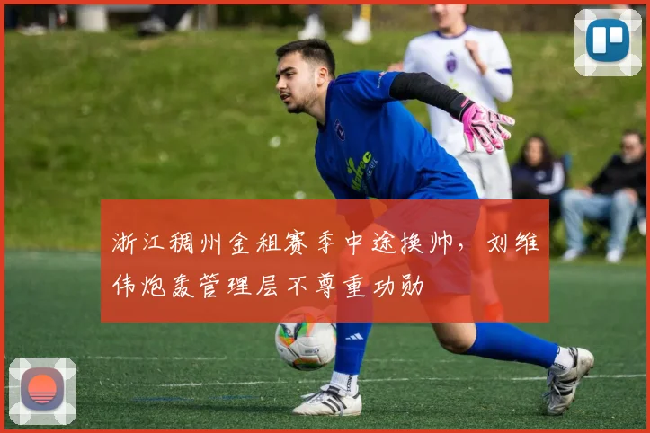 浙江稠州金租赛季中途换帅，刘维伟炮轰管理层不尊重功勋